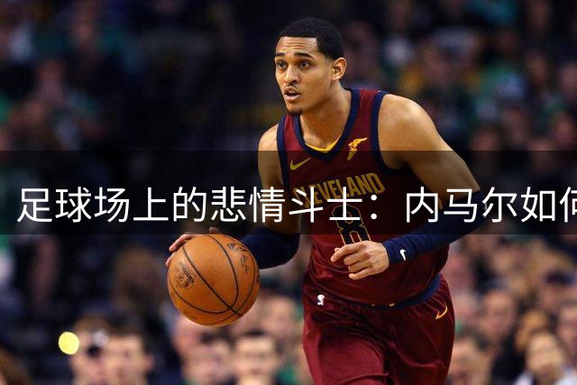 足球场上的悲情斗士：内马尔如何用满身伤痕诠释现代足球之痛