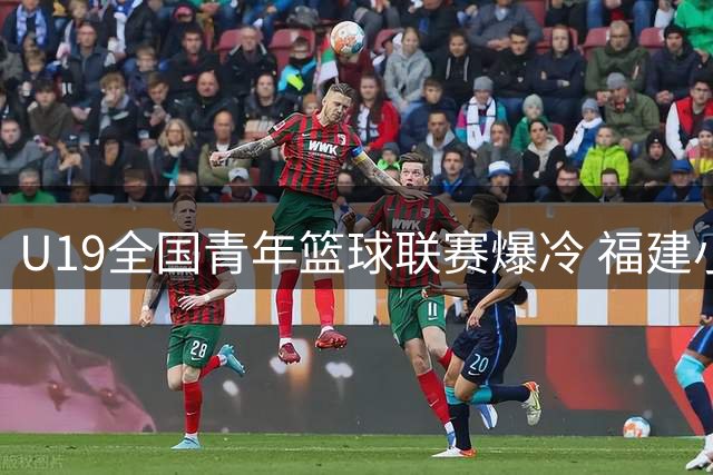 U19全国青年篮球联赛爆冷 福建小将杨博茗狂砍22分力克香港劲旅