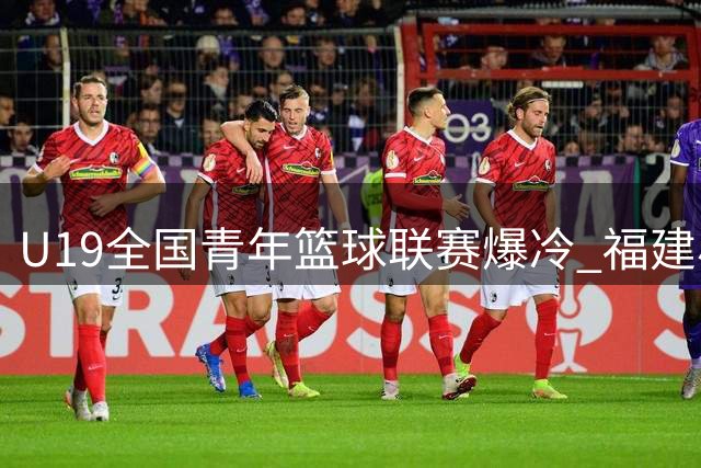 U19全国青年篮球联赛爆冷 福建小将杨博茗狂砍22分力克香港劲旅